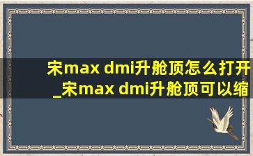 宋max dmi升舱顶怎么打开_宋max dmi升舱顶可以缩回去吗